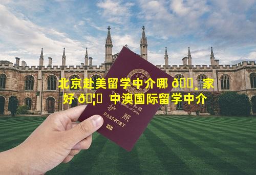 北京赴美留学中介哪 🌸 家好 🦄  中澳国际留学中介
